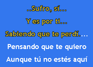 ..Sufro, 51'...

Y es por ti...
Sabiendo que te perdi....
Pensando que te quiero

Aunque tu no ests'as aqui