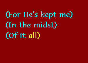 (For He's kept me)
(In the midst)

(Of it all)