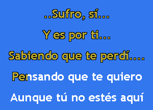 ..Sufro, 51'...

Y es por ti...
Sabiendo que te perdi....
Pensando que te quiero

Aunque tu no ests'as aqui