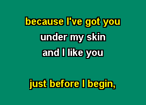 because I've got you
under my skin
and I like you

just before I begin,