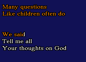 Many questions
Like children often do

XVe said
Tell me all
Your thoughts on God