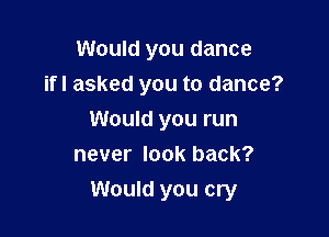 Would you dance
ifl asked you to dance?
Would you run
never look back?

Would you cry