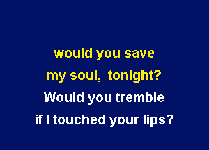 would you save
my soul, tonight?
Would you tremble

ifl touched your lips?