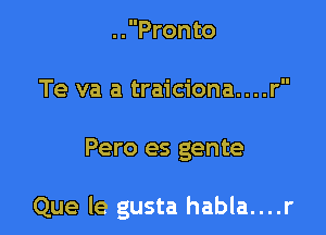 ..Pronto

Te va a traiciona....r

Pero es gente

Que le gusta habla....r