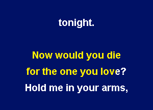 Oh please tell me this
Now would you die

for the one you love?

Hold me in your arms,