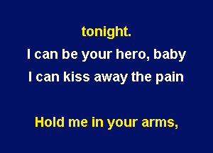 tonight.
I can be your hero, baby

I can kiss away the pain

Hold me in your arms,