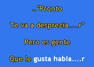 ..Pronto

Te va a desprecia....r

Pero es gente

Que le gusta habla....r