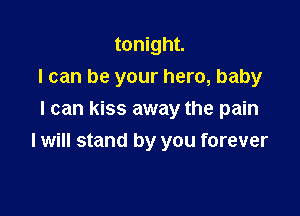 tonight.
I can be your hero, baby
I can kiss away the pain

I will stand by you forever