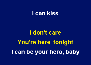 I can kiss

I don't care
You're here tonight
I can be your hero, baby