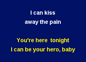 I can kiss
away the pain

You're here tonight

I can be your hero, baby
