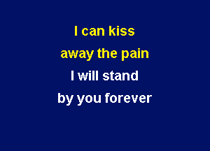 I can kiss
away the pain
I will stand

by you forever