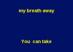 my breath away

You can take