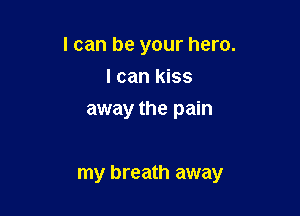 I can be your hero.
I can kiss
away the pain

my breath away