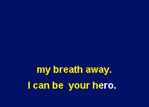 my breath away.
I can be your hero.