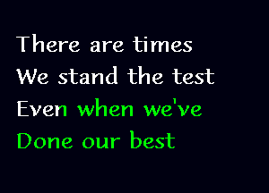There are times
We stand the test

Even when we've

Done our best