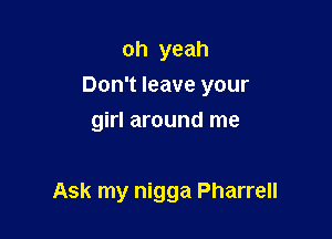 oh yeah

Don't leave your

girl around me

Ask my nigga Pharrell