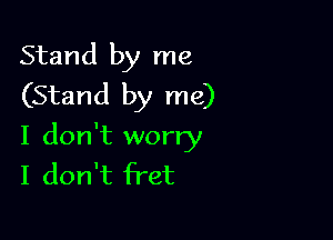 Stand by me
(Stand by me)

I don't worry
I don't fret