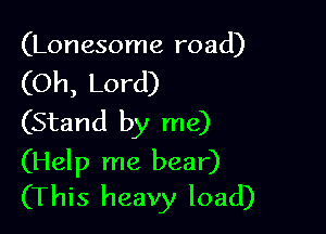 (Lonesome road)

(Oh, Lord)

(Stand by me)

(Help me bear)
(This heavy load)