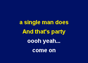 a single man does

And that's party
oooh yeah...

come on