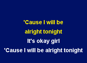 'Cause I will be

alright tonight
It's okay girl
'Cause I will be alright tonight