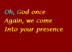Oh, God once
Again, we come

Into your presence