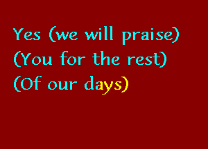 Yes (we will praise)
(You for the rest)

(Of our days)