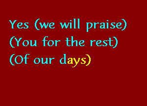 Yes (we will praise)
(You for the rest)

(Of our days)