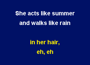 She acts like summer
and walks like rain

in her hair,
eh, eh