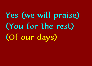 Yes (we will praise)
(You for the rest)

(Of our days)