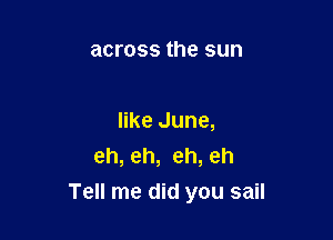 across the sun

like June,
eh, eh, eh, eh

Tell me did you sail