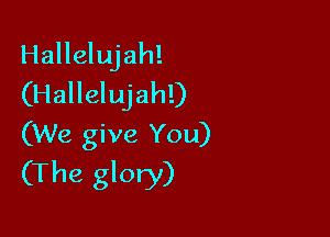 Hallelujah!
(Hallelujah!)

(We give You)
(The glory)