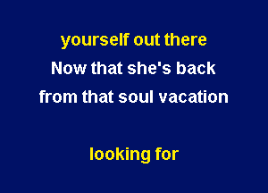 yourself out there
Now that she's back
from that soul vacation

looking for