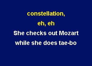constellation,
eh, eh

She checks out Mozart
while she does tae-bo