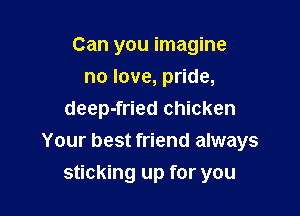 Can you imagine
no love, pride,
deep-fried chicken
Your best friend always

sticking up for you