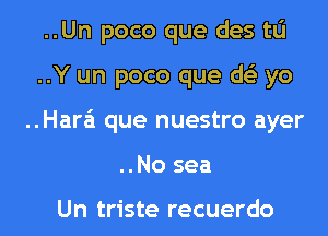 ..Un poco que des to
..Y un poco que ds'z yo
..Hara'i que nuestro ayer
..No sea

Un triste recuerdo