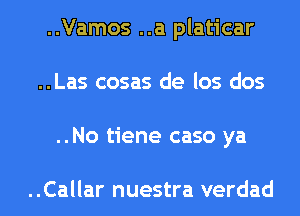 ..Vamos ..a platicar
..Las cosas de los dos
..No tiene caso ya

..Callar nuestra verdad