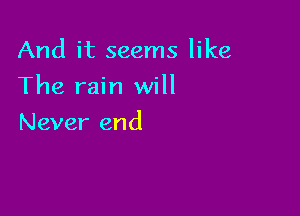 And it seems like

The rain will

Never end