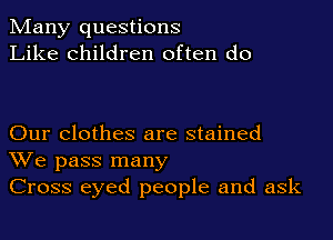 Many questions
Like children often do

Our clothes are stained
We pass many
Cross eyed people and ask