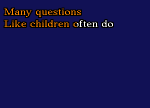Many questions
Like children often do