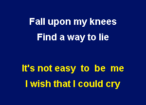 Fall upon my knees

Find a way to lie

It's not easy to be me
lwish that I could cry