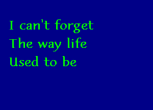 I can't forget

The way life
Used to be