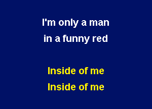 I'm only a man
in a funny red

Inside of me
Inside of me