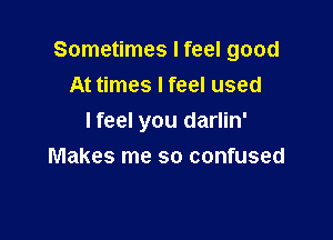 Sometimes I feel good
At times I feel used

I feel you darlin'
Makes me so confused