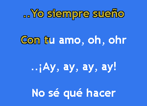 ..Yo siempre suefio

Con tu amo, oh, ohr

--iAy, ay, ay, ay!

No a quc hacer