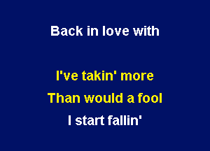 Back in love with

I've takin' more

Than would a fool
I start fallin'