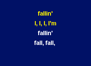 fallin'

l, l, I, I'm

fallin'
fall, fall,