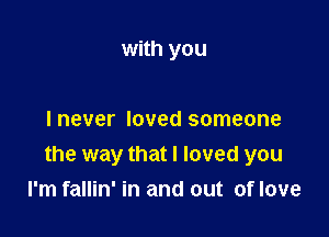 with you

Inever loved someone
the way that I loved you
I'm fallin' in and out of love