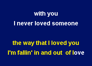 with you
I never loved someone

the way that I loved you
I'm fallin' in and out of love