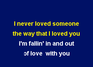 I never loved someone

the way that I loved you
I'm fallin' in and out

of love with you