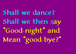Shall we dance?
Shall we then say

Good-night and
Mean good-bye?